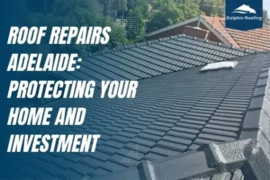 Roof Repairs Adelaide: Protecting Your Home and Investment