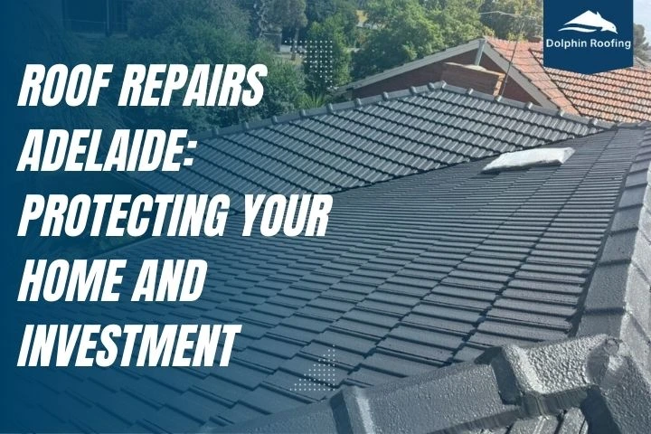 Roof Repairs Adelaide: Protecting Your Home and Investment