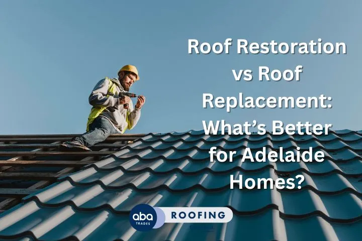 Roof Restoration vs Roof Replacement: What’s Better for Adelaide Homes?
